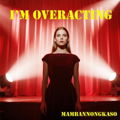 I’m overacting